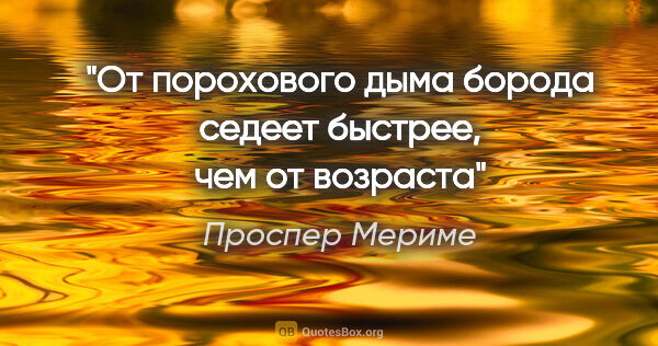 Проспер Мериме цитата: "От порохового дыма борода седеет быстрее, чем от возраста"