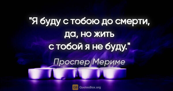 Проспер Мериме цитата: "Я буду с тобою до смерти, да, но жить с тобой я не буду."
