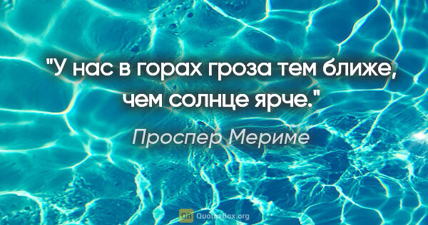 Проспер Мериме цитата: "У нас в горах гроза тем ближе, чем солнце ярче."