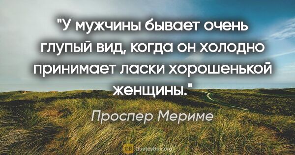 Проспер Мериме цитата: "У мужчины бывает очень глупый вид, когда он холодно принимает..."