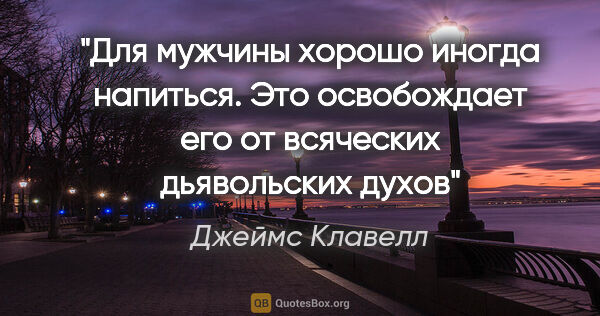 Джеймс Клавелл цитата: "Для мужчины хорошо иногда напиться. Это освобождает его от..."