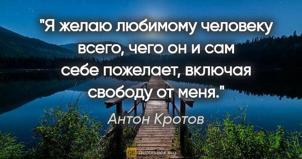 Антон Кротов цитата: "Я желаю любимому человеку всего, чего он и сам себе пожелает,..."