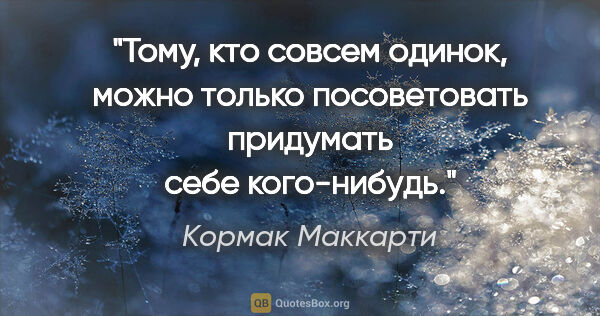 Кормак Маккарти цитата: "Тому, кто совсем одинок, можно только посоветовать придумать..."