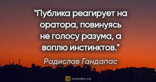 Радислав Гандапас цитата: "Публика реагирует на оратора, повинуясь не голосу разума, а..."