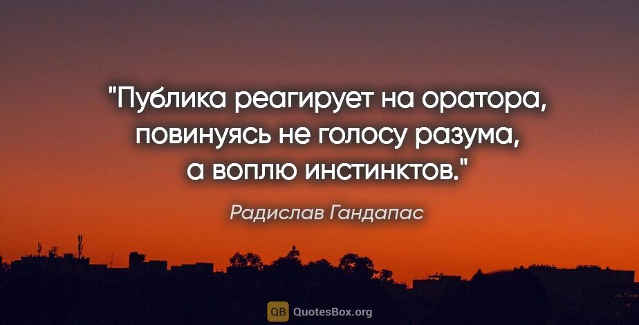 Радислав Гандапас цитата: "Публика реагирует на оратора, повинуясь не голосу разума, а..."
