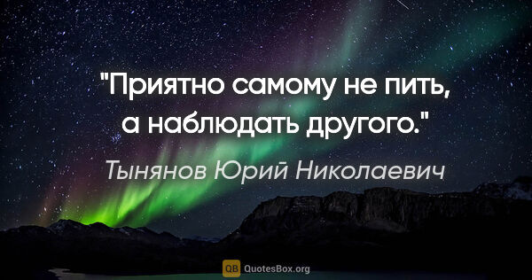 Тынянов Юрий Николаевич цитата: "Приятно самому не пить, а наблюдать другого."