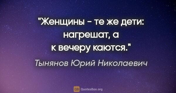 Тынянов Юрий Николаевич цитата: "Женщины - те же дети: нагрешат, а к вечеру каются."