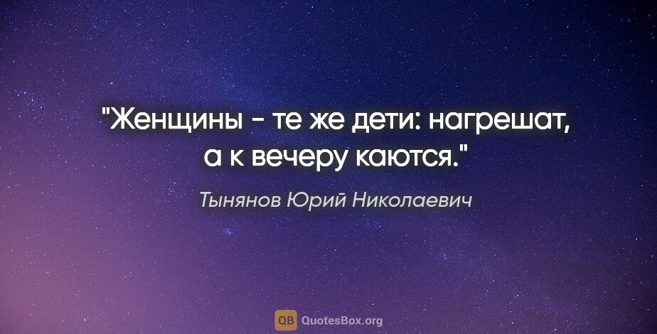 Тынянов Юрий Николаевич цитата: "Женщины - те же дети: нагрешат, а к вечеру каются."