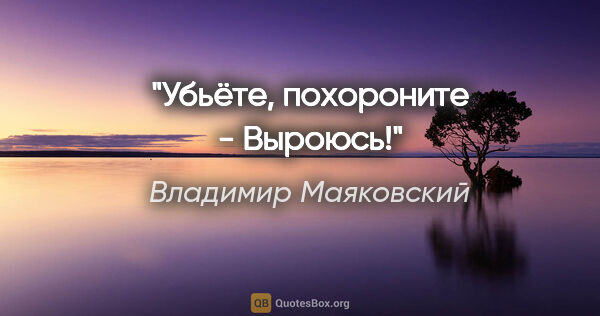 Владимир Маяковский цитата: "Убьёте,

похороните -

Выроюсь!""