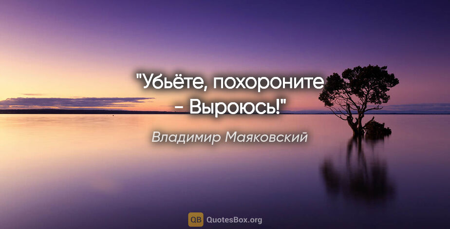 Владимир Маяковский цитата: "Убьёте,

похороните -

Выроюсь!""