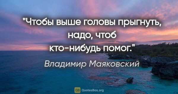 Владимир Маяковский цитата: "Чтобы выше головы прыгнуть,

надо, чтоб кто-нибудь помог."