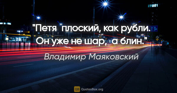 Владимир Маяковский цитата: "Петя  плоский, как рубли. Он уже не шар,  а блин."