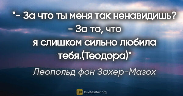 Леопольд фон Захер-Мазох цитата: "- За что ты меня так ненавидишь?

- За то, что я слишком..."