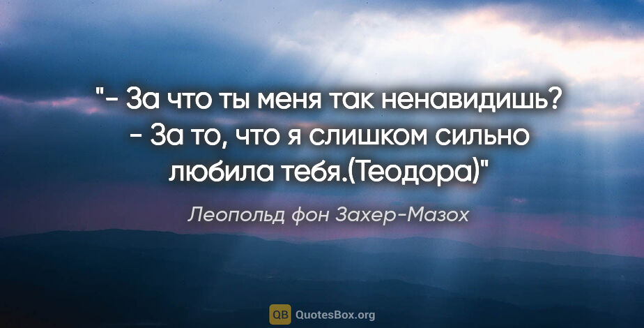 Леопольд фон Захер-Мазох цитата: "- За что ты меня так ненавидишь?

- За то, что я слишком..."