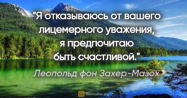 Леопольд фон Захер-Мазох цитата: "Я отказываюсь от вашего лицемерного уважения, я предпочитаю..."