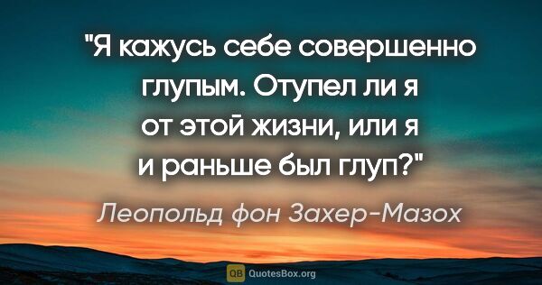 Леопольд фон Захер-Мазох цитата: "Я кажусь себе совершенно глупым. Отупел ли я от этой жизни,..."