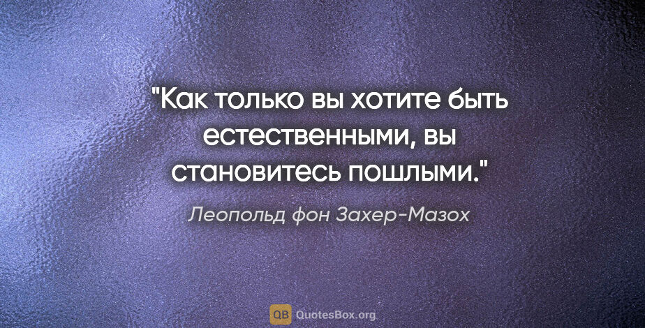 Леопольд фон Захер-Мазох цитата: "Как только вы хотите быть естественными, вы становитесь пошлыми."