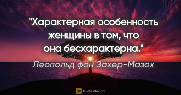 Леопольд фон Захер-Мазох цитата: "Характерная особенность женщины в том, что она бесхарактерна."