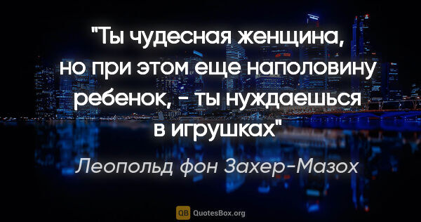 Леопольд фон Захер-Мазох цитата: "Ты чудесная женщина, но при этом еще наполовину ребенок, - ты..."