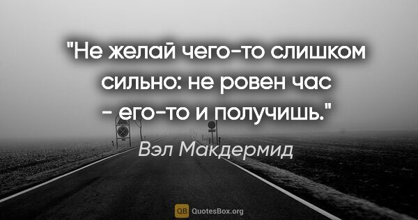 Вэл Макдермид цитата: "Не желай чего-то слишком сильно: не ровен час - его-то и..."