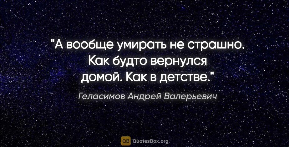 Геласимов Андрей Валерьевич цитата: "А вообще умирать не страшно. Как будто вернулся домой. Как в..."