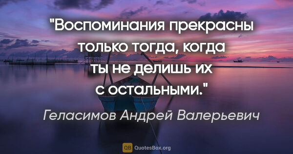 Геласимов Андрей Валерьевич цитата: "Воспоминания прекрасны только тогда, когда ты не делишь их с..."