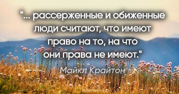 Майкл Крайтон цитата: " рассерженные и обиженные люди считают, что имеют право на то,..."