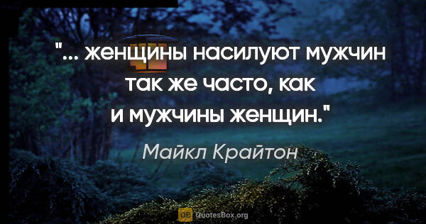 Майкл Крайтон цитата: "... женщины насилуют мужчин так же часто, как и мужчины женщин."