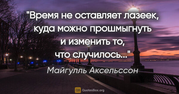 Майгулль Аксельссон цитата: "Время не оставляет лазеек, куда можно прошмыгнуть и изменить..."