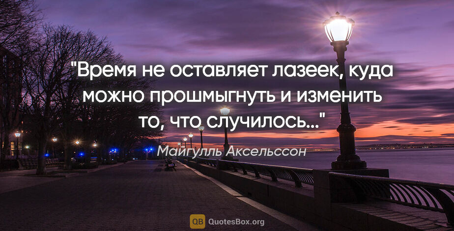 Майгулль Аксельссон цитата: "Время не оставляет лазеек, куда можно прошмыгнуть и изменить..."