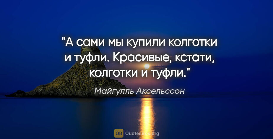 Майгулль Аксельссон цитата: "А сами мы купили колготки и туфли. Красивые, кстати, колготки..."