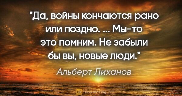 Альберт Лиханов цитата: "Да, войны кончаются рано или поздно.

...

Мы-то это помним...."