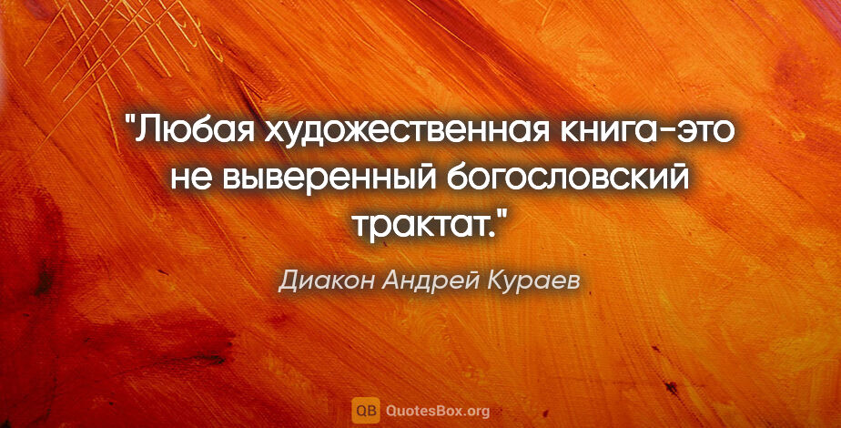 Диакон Андрей Кураев цитата: "Любая художественная книга-это не выверенный богословский..."