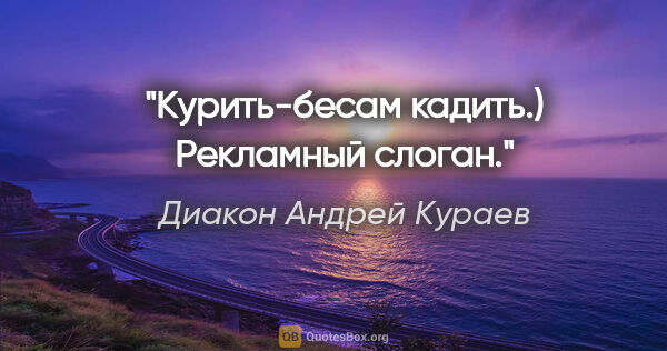 Диакон Андрей Кураев цитата: "Курить-бесам кадить.) Рекламный слоган."