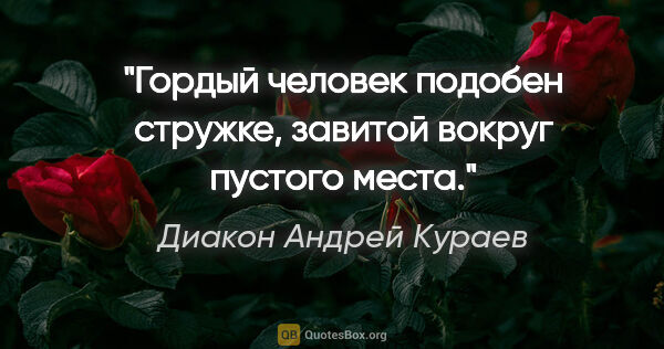 Диакон Андрей Кураев цитата: "Гордый человек подобен стружке, завитой вокруг пустого места."