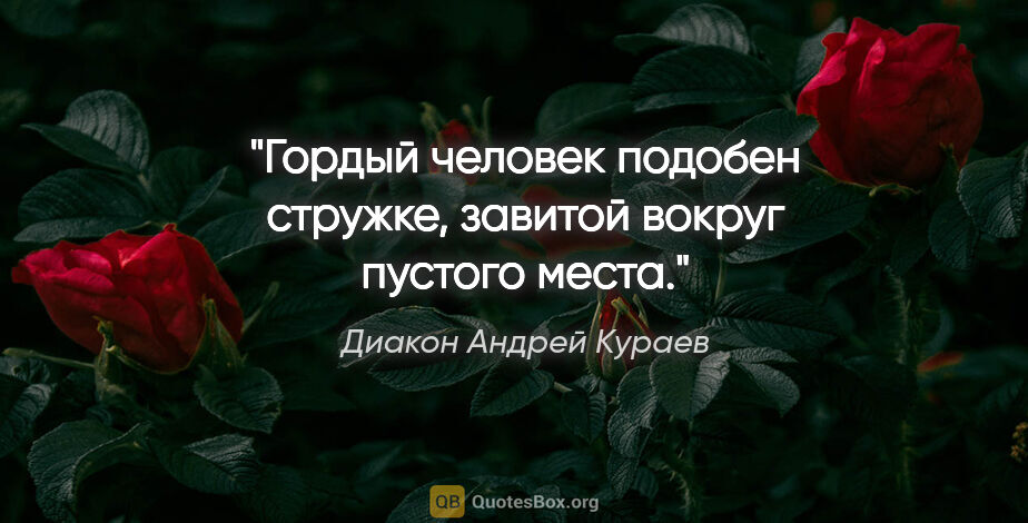 Диакон Андрей Кураев цитата: "Гордый человек подобен стружке, завитой вокруг пустого места."