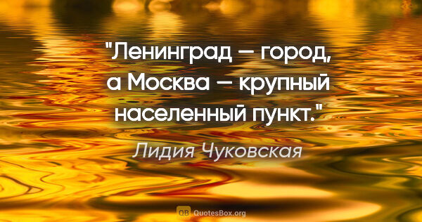 Лидия Чуковская цитата: "Ленинград — город, а Москва — "крупный населенный пункт"."