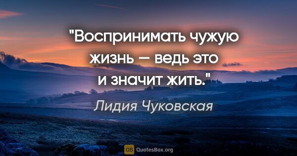 Лидия Чуковская цитата: "Воспринимать чужую жизнь — ведь это и значит жить."