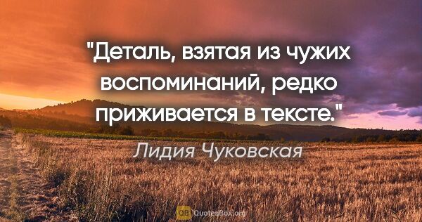 Лидия Чуковская цитата: "Деталь, взятая из чужих воспоминаний, редко приживается в тексте."