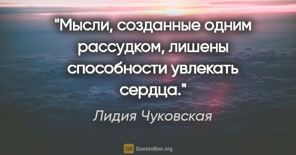 Лидия Чуковская цитата: "Мысли, созданные одним рассудком, лишены способности увлекать..."