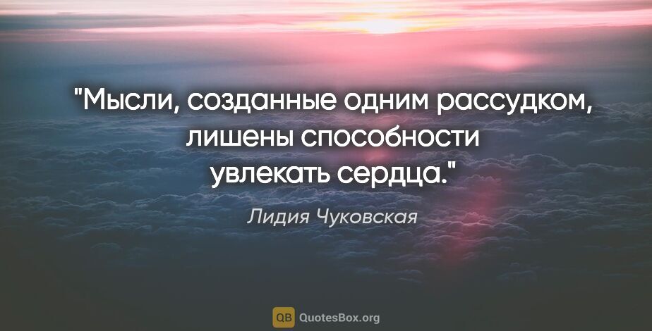 Лидия Чуковская цитата: "Мысли, созданные одним рассудком, лишены способности увлекать..."