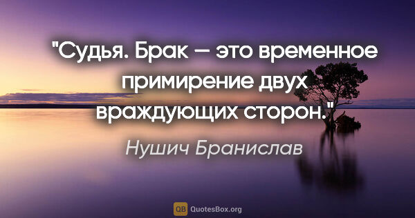 Нушич Бранислав цитата: "Судья. Брак — это временное примирение двух враждующих сторон."