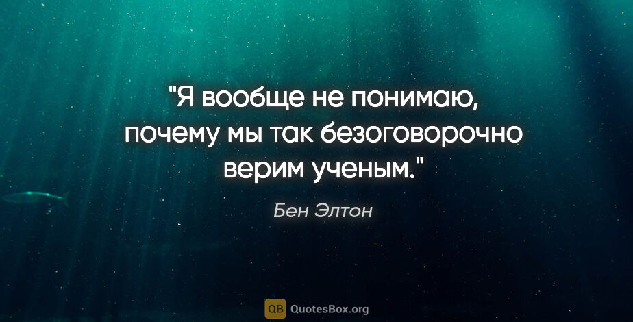 Бен Элтон цитата: "Я вообще не понимаю, почему мы так безоговорочно верим ученым."