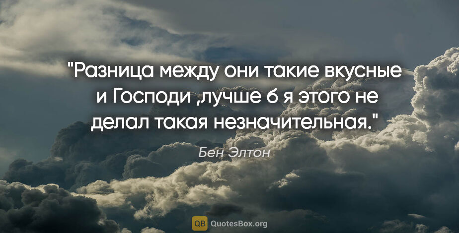 Бен Элтон цитата: "Разница между "они такие вкусные " и "Господи ,лучше б я этого..."