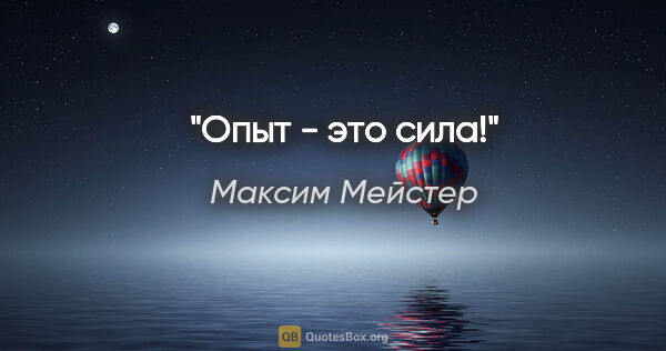 Максим Мейстер цитата: "Опыт - это сила!"