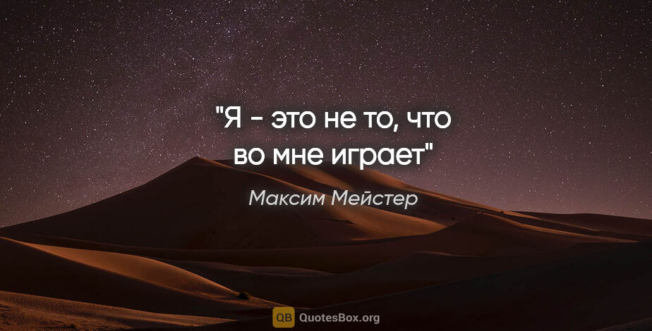 Максим Мейстер цитата: "Я - это не то, что во мне играет"