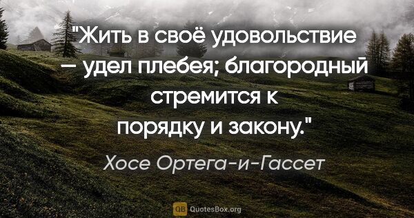 Хосе Ортега-и-Гассет цитата: "Жить в своё удовольствие — удел плебея; благородный стремится..."