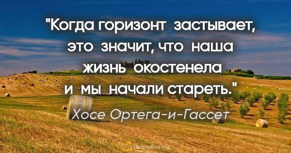 Хосе Ортега-и-Гассет цитата: "Когда горизонт  застывает, это  значит, что  наша  жизнь ..."