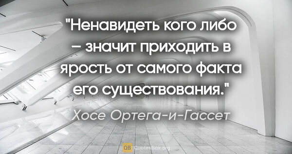 Хосе Ортега-и-Гассет цитата: "Ненавидеть кого либо – значит приходить в ярость от самого..."