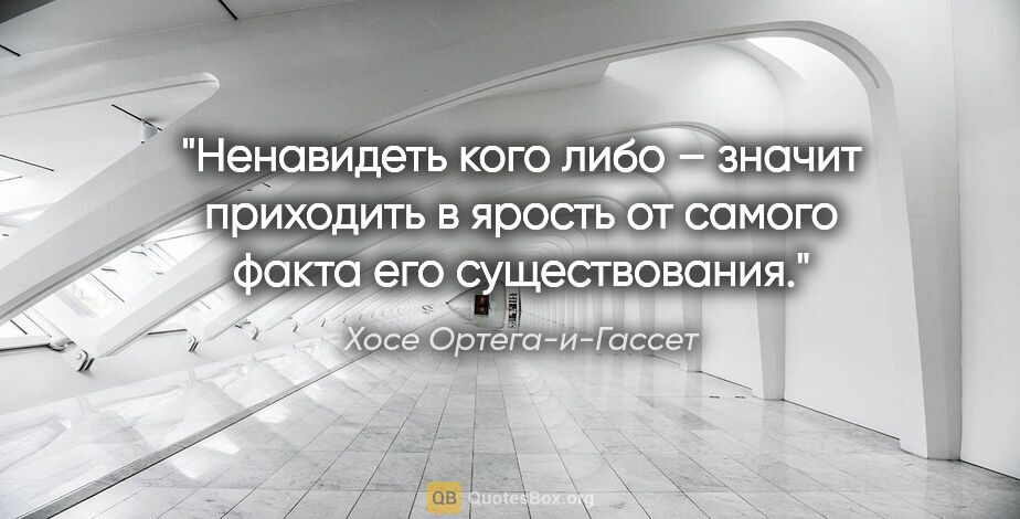 Хосе Ортега-и-Гассет цитата: "Ненавидеть кого либо – значит приходить в ярость от самого..."